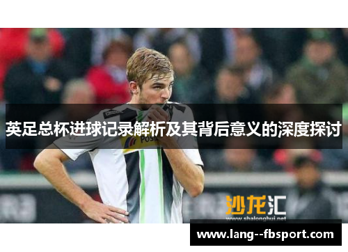 英足总杯进球记录解析及其背后意义的深度探讨