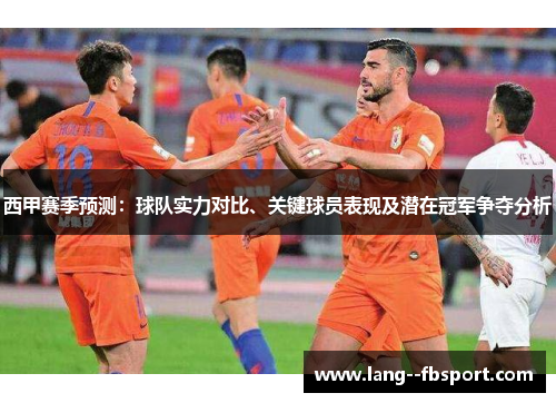 西甲赛季预测：球队实力对比、关键球员表现及潜在冠军争夺分析