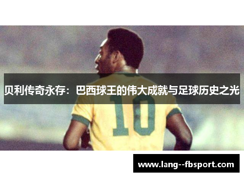 贝利传奇永存：巴西球王的伟大成就与足球历史之光