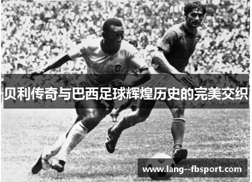 贝利传奇与巴西足球辉煌历史的完美交织