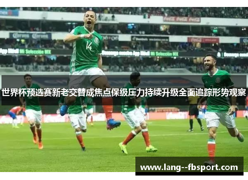 世界杯预选赛新老交替成焦点保级压力持续升级全面追踪形势观察 世界杯预选赛新老交替成焦点保级压力持续升级全面追踪形势观察