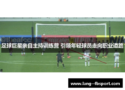 足球巨星亲自主持训练营 引领年轻球员走向职业道路 足球巨星亲自主持训练营 引领年轻球员走向职业道路