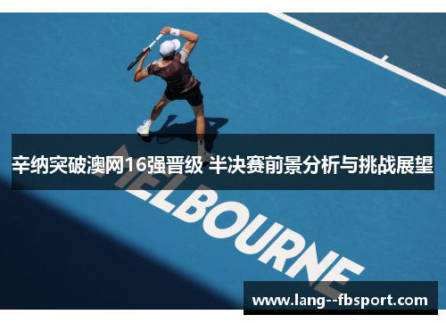 辛纳突破澳网16强晋级 半决赛前景分析与挑战展望