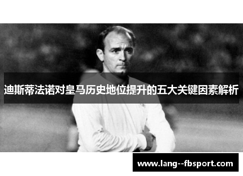 迪斯蒂法诺对皇马历史地位提升的五大关键因素解析