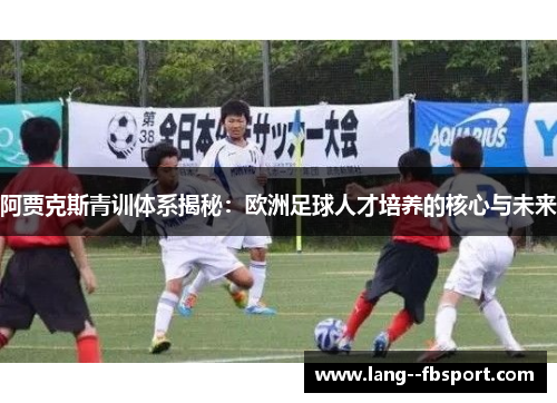阿贾克斯青训体系揭秘：欧洲足球人才培养的核心与未来
