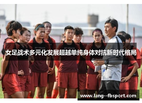 女足战术多元化发展超越单纯身体对抗新时代格局 女足战术多元化发展超越单纯身体对抗新时代格局