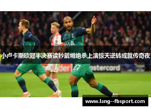 小卢卡斯欧冠半决赛读秒戴帽绝杀上演惊天逆转成就传奇夜 小卢卡斯欧冠半决赛读秒戴帽绝杀上演惊天逆转成就传奇夜