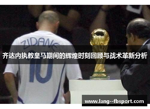 齐达内执教皇马期间的辉煌时刻回顾与战术革新分析 齐达内执教皇马期间的辉煌时刻回顾与战术革新分析